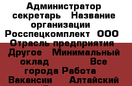 Администратор-секретарь › Название организации ­ Росспецкомплект, ООО › Отрасль предприятия ­ Другое › Минимальный оклад ­ 24 000 - Все города Работа » Вакансии   . Алтайский край,Белокуриха г.